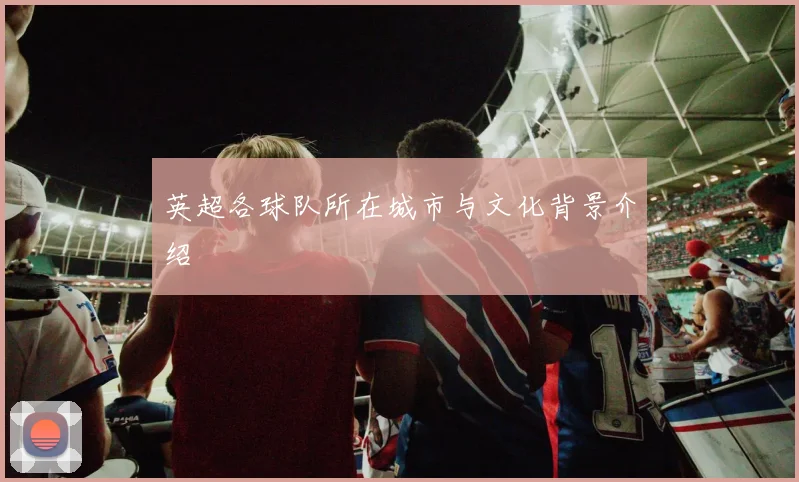 英超各球队所在城市与文化背景介绍