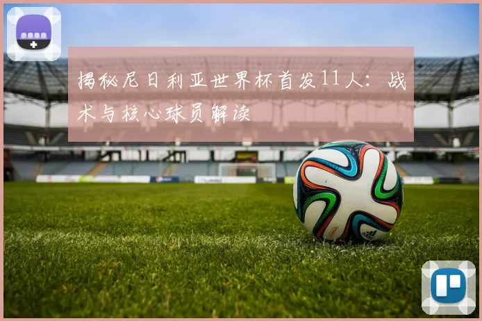 揭秘尼日利亚世界杯首发11人：战术与核心球员解读