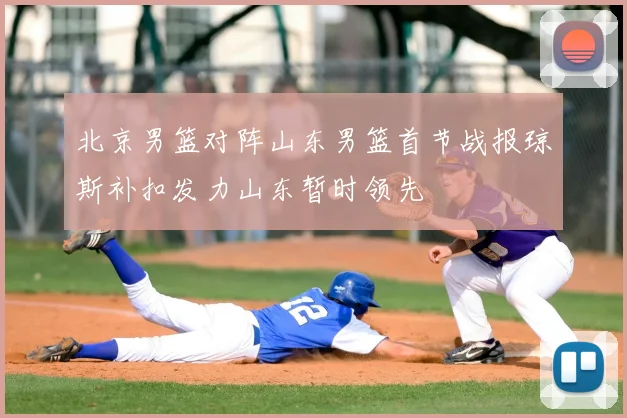 北京男篮对阵山东男篮首节战报琼斯补扣发力山东暂时领先