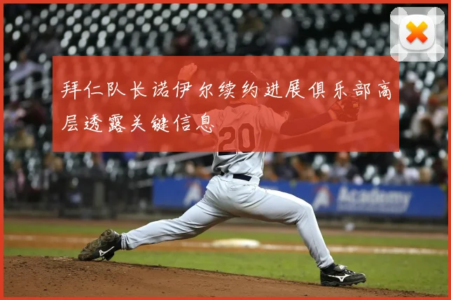 拜仁队长诺伊尔续约进展俱乐部高层透露关键信息