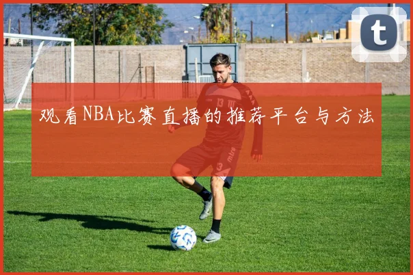 观看NBA比赛直播的推荐平台与方法